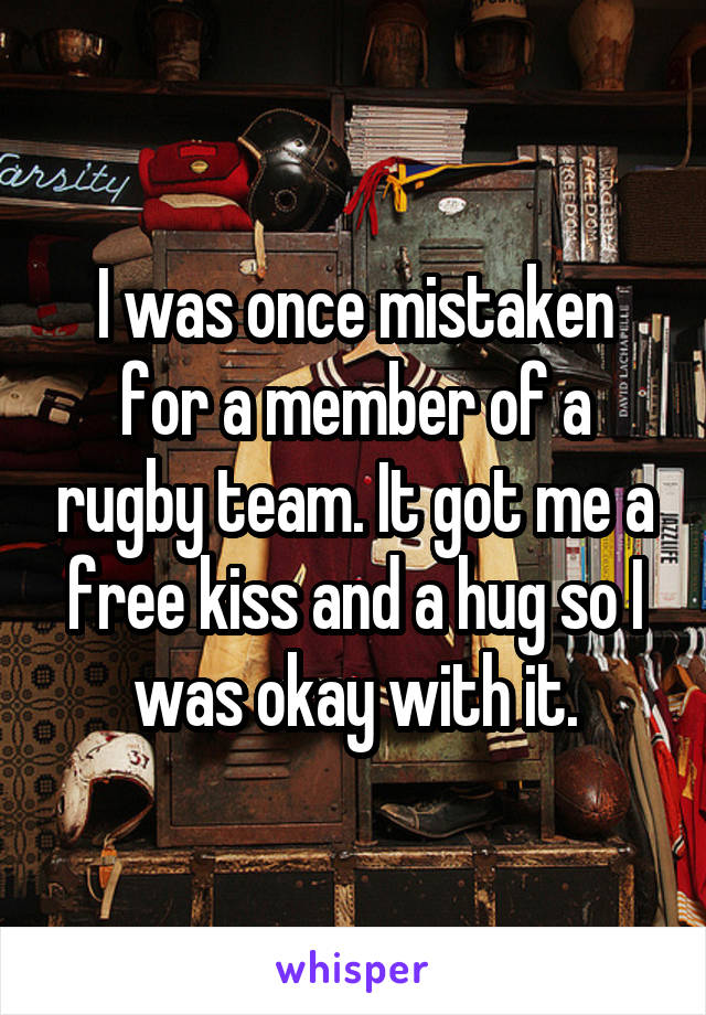 I was once mistaken for a member of a rugby team. It got me a free kiss and a hug so I was okay with it.