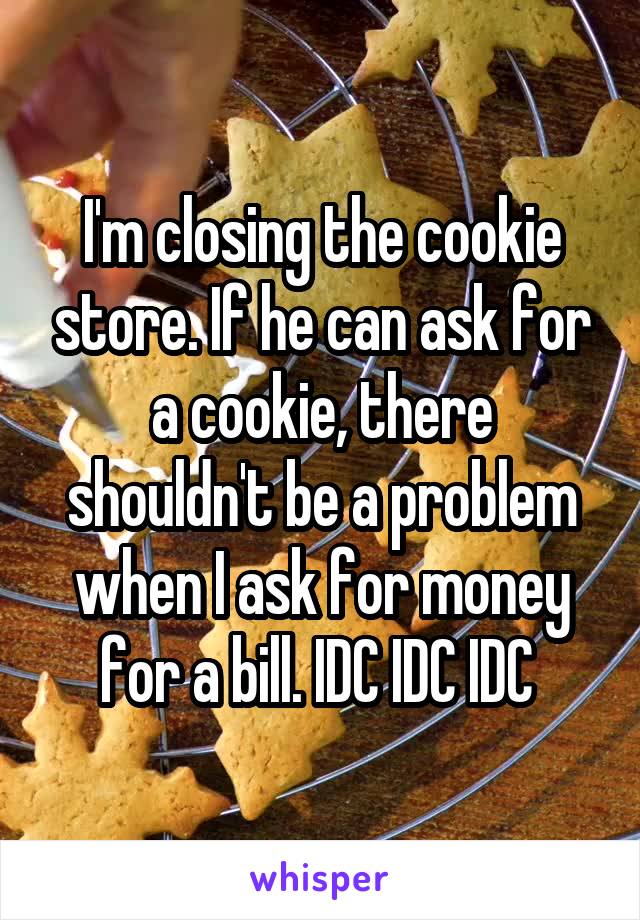 I'm closing the cookie store. If he can ask for a cookie, there shouldn't be a problem when I ask for money for a bill. IDC IDC IDC 