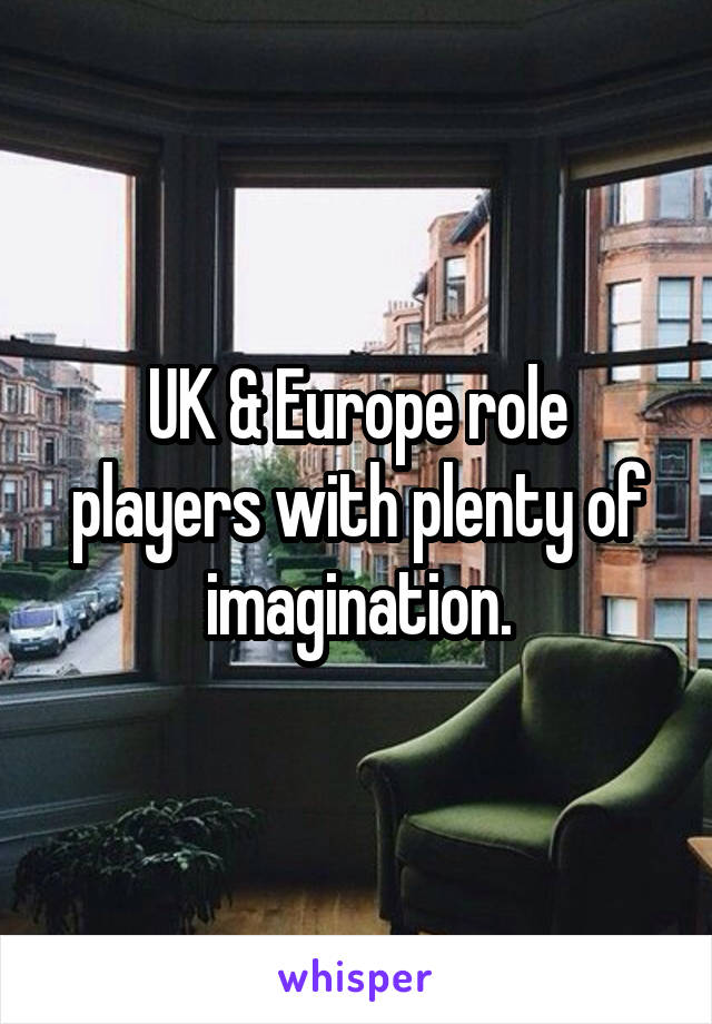 UK & Europe role players with plenty of imagination.