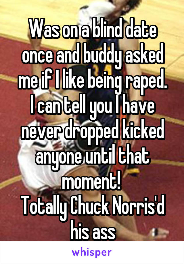 Was on a blind date once and buddy asked me if I like being raped.
I can tell you I have never dropped kicked anyone until that moment! 
Totally Chuck Norris'd his ass