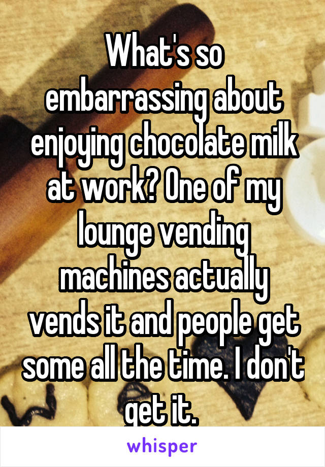 What's so embarrassing about enjoying chocolate milk at work? One of my lounge vending machines actually vends it and people get some all the time. I don't get it. 
