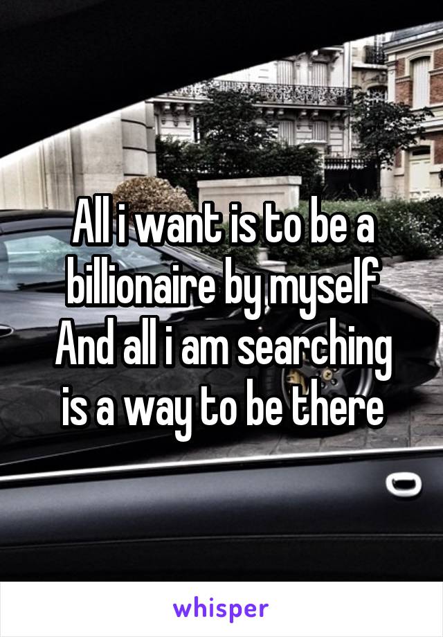 All i want is to be a billionaire by myself
And all i am searching is a way to be there