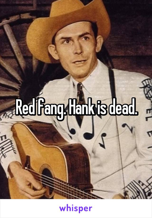 Red fang. Hank is dead.