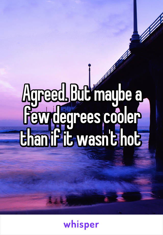 Agreed. But maybe a few degrees cooler than if it wasn't hot 