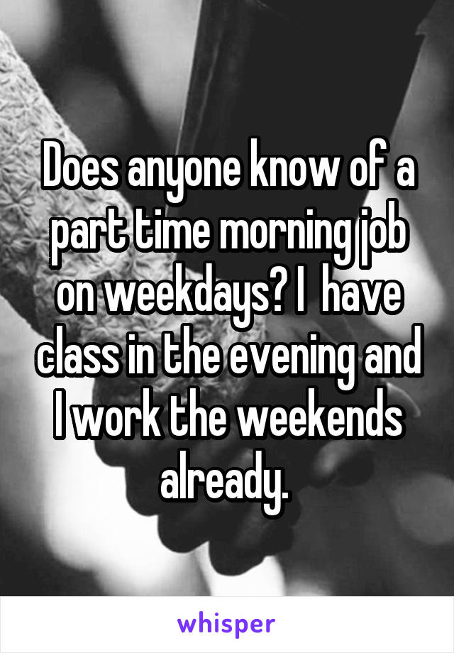 Does anyone know of a part time morning job on weekdays? I  have class in the evening and I work the weekends already. 