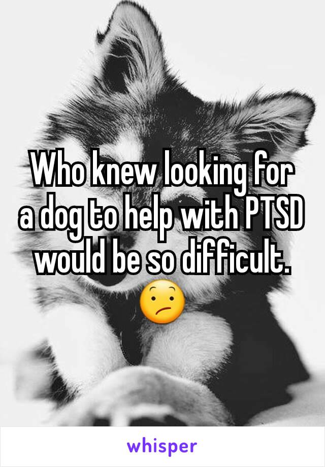 Who knew looking for a dog to help with PTSD would be so difficult. 😕