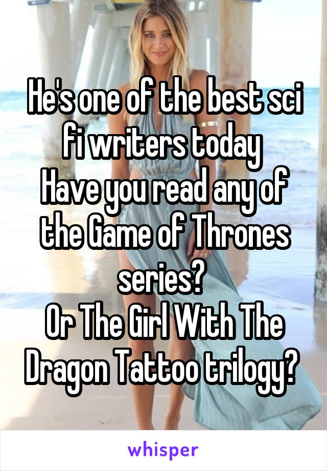 He's one of the best sci fi writers today 
Have you read any of the Game of Thrones series? 
Or The Girl With The Dragon Tattoo trilogy? 