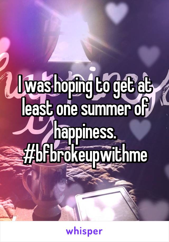 I was hoping to get at least one summer of happiness. #bfbrokeupwithme