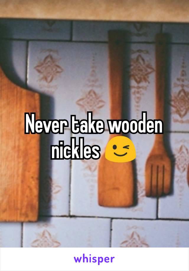 Never take wooden nickles 😉