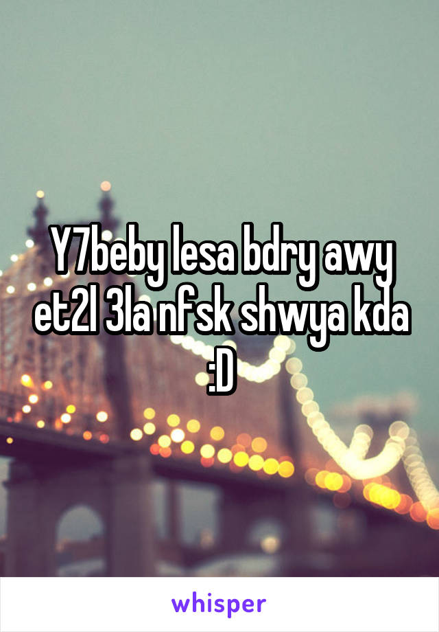 Y7beby lesa bdry awy et2l 3la nfsk shwya kda :D