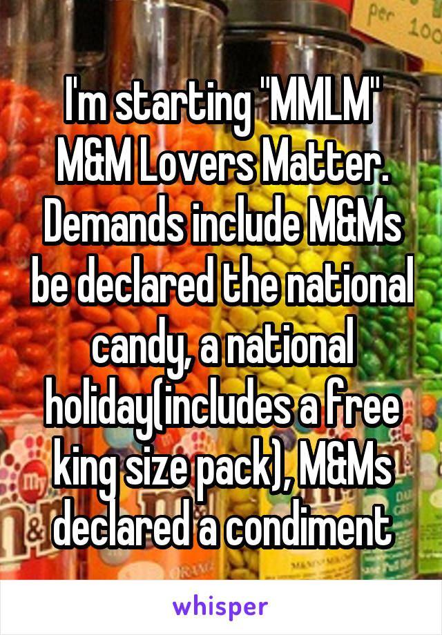 I'm starting "MMLM" M&M Lovers Matter. Demands include M&Ms be declared the national candy, a national holiday(includes a free king size pack), M&Ms declared a condiment