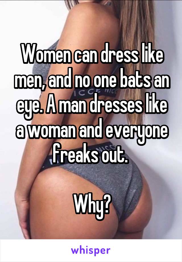 Women can dress like men, and no one bats an eye. A man dresses like a woman and everyone freaks out. 

Why?