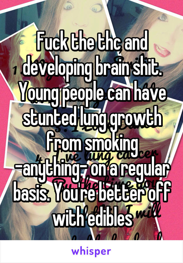 Fuck the thc and developing brain shit. Young people can have stunted lung growth from smoking -anything- on a regular basis. You're better off with edibles