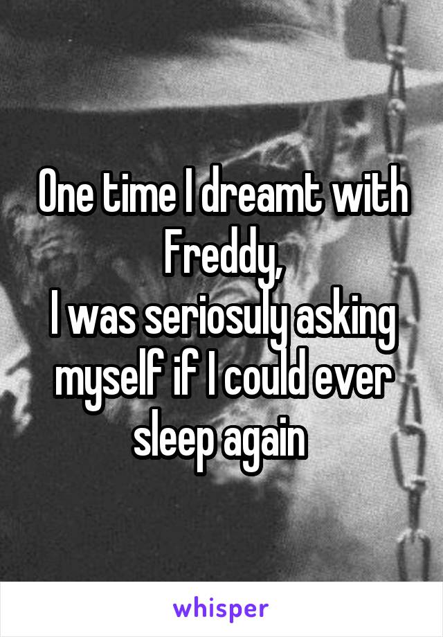 One time I dreamt with Freddy,
I was seriosuly asking myself if I could ever sleep again 