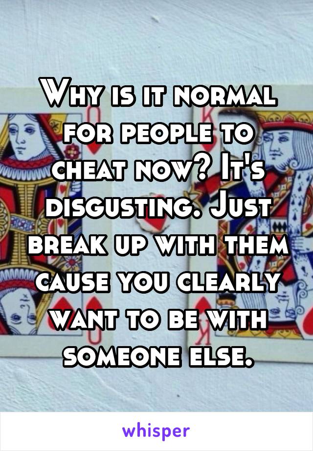 Why is it normal for people to cheat now? It's disgusting. Just break up with them cause you clearly want to be with someone else.