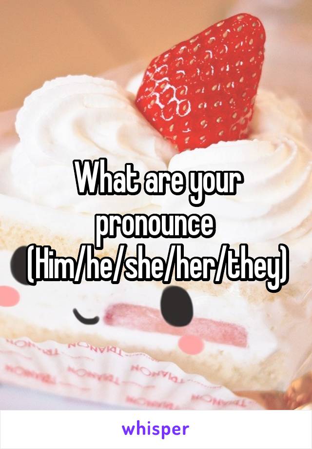 What are your pronounce 
(Him/he/she/her/they)