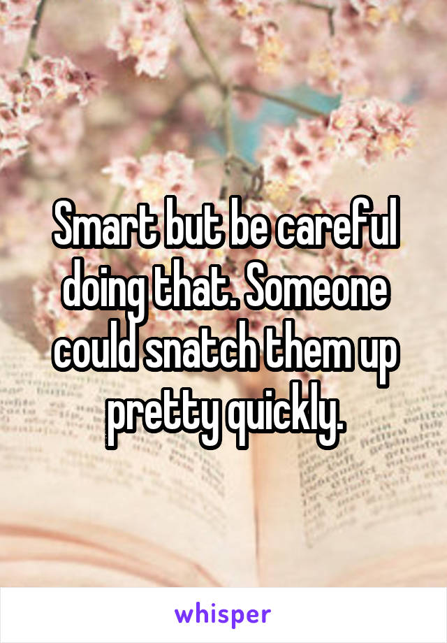 Smart but be careful doing that. Someone could snatch them up pretty quickly.