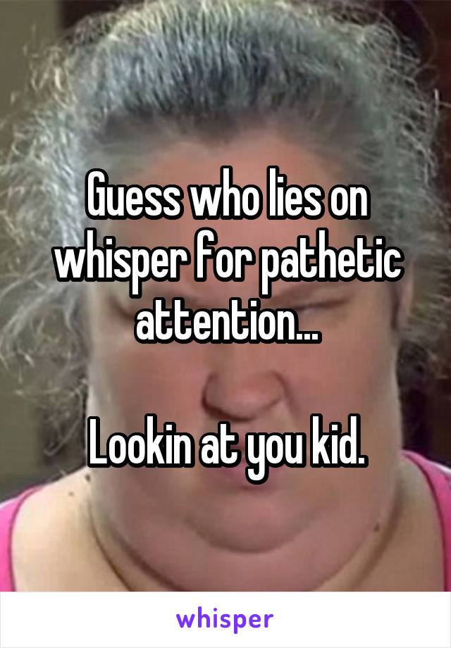 Guess who lies on whisper for pathetic attention...

Lookin at you kid.