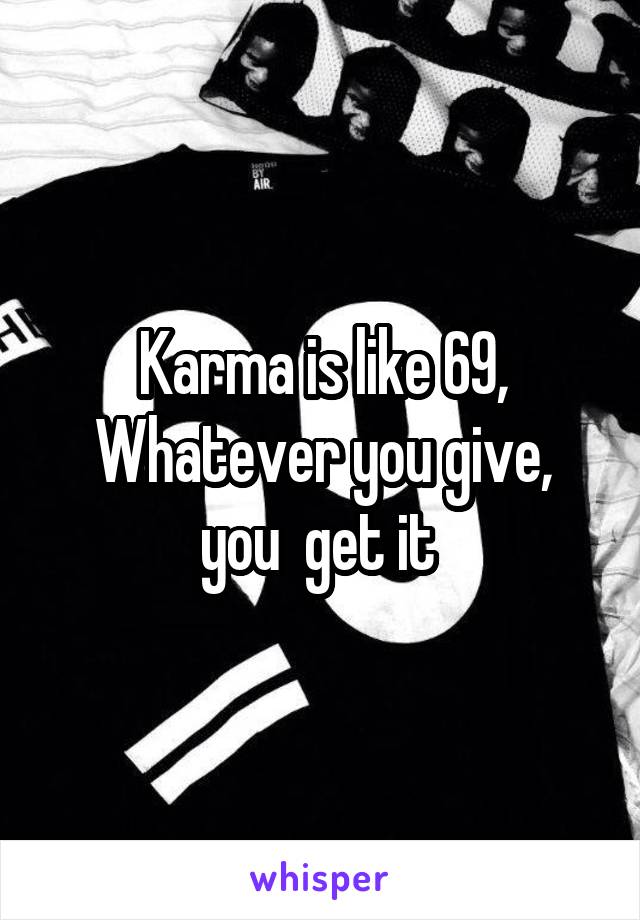 Karma is like 69,
Whatever you give, you  get it 