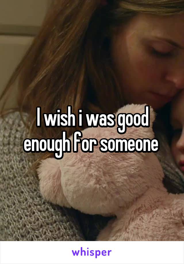 I wish i was good enough for someone 