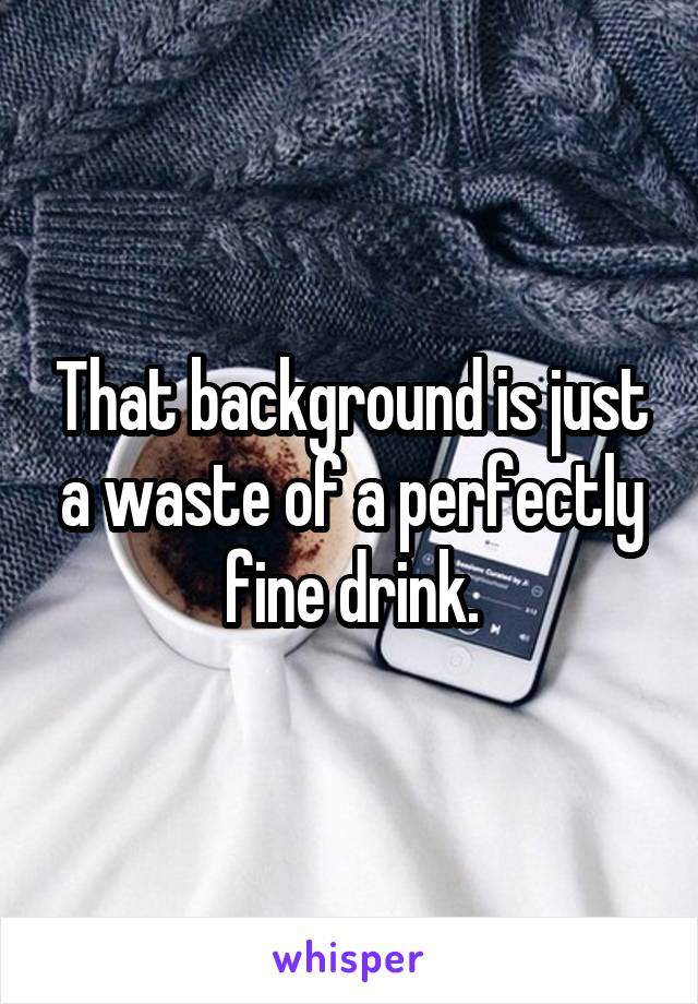 That background is just a waste of a perfectly fine drink.