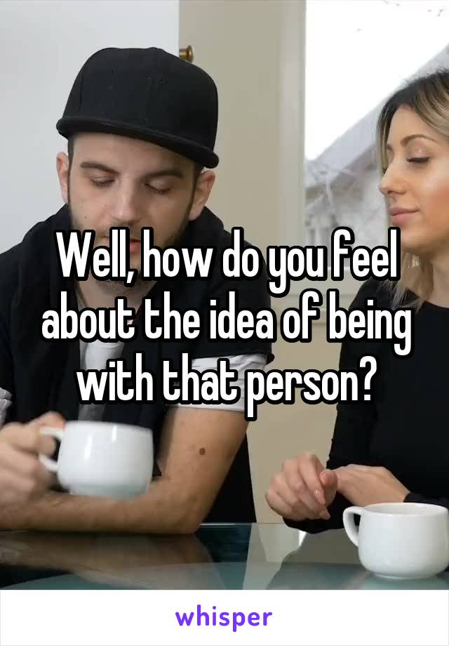 Well, how do you feel about the idea of being with that person?