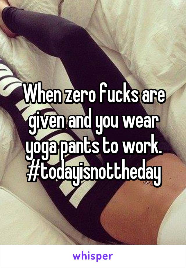 When zero fucks are given and you wear yoga pants to work.
#todayisnottheday