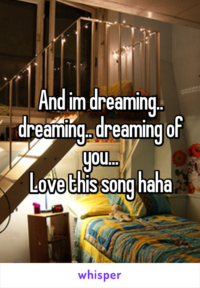 And im dreaming.. dreaming.. dreaming of you...
Love this song haha