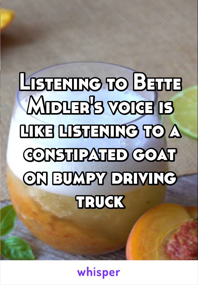 Listening to Bette Midler's voice is like listening to a constipated goat on bumpy driving truck