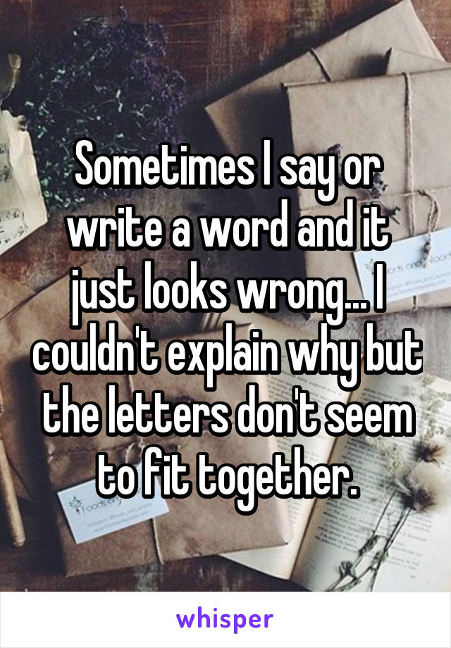 Sometimes I say or write a word and it just looks wrong... I couldn't explain why but the letters don't seem to fit together.