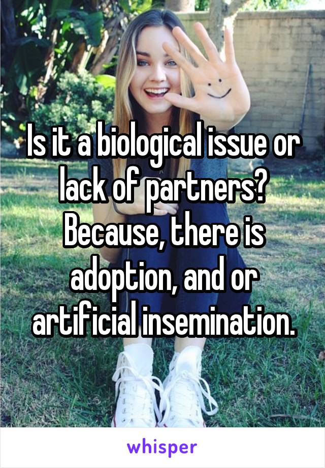 Is it a biological issue or lack of partners? Because, there is adoption, and or artificial insemination.