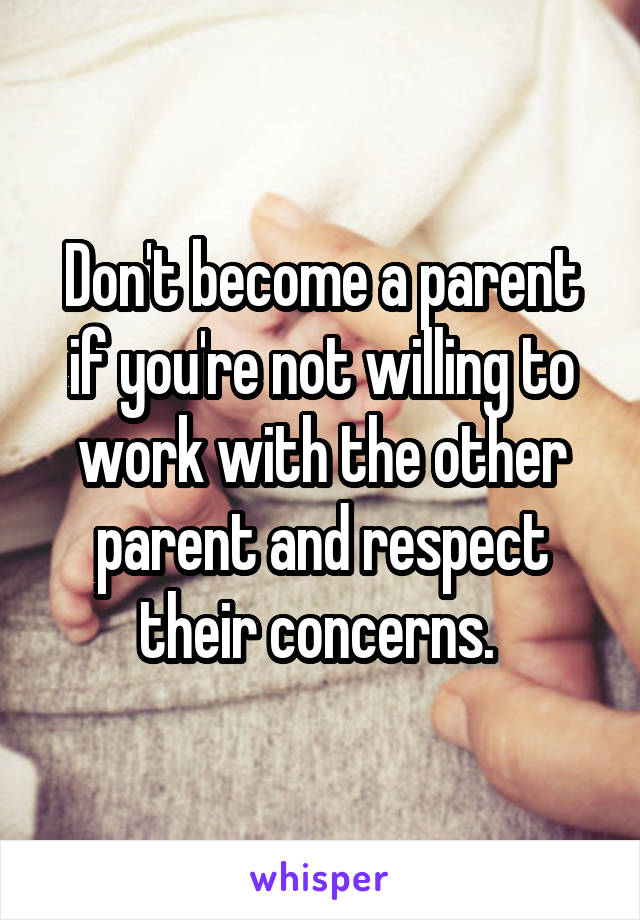 Don't become a parent if you're not willing to work with the other parent and respect their concerns. 