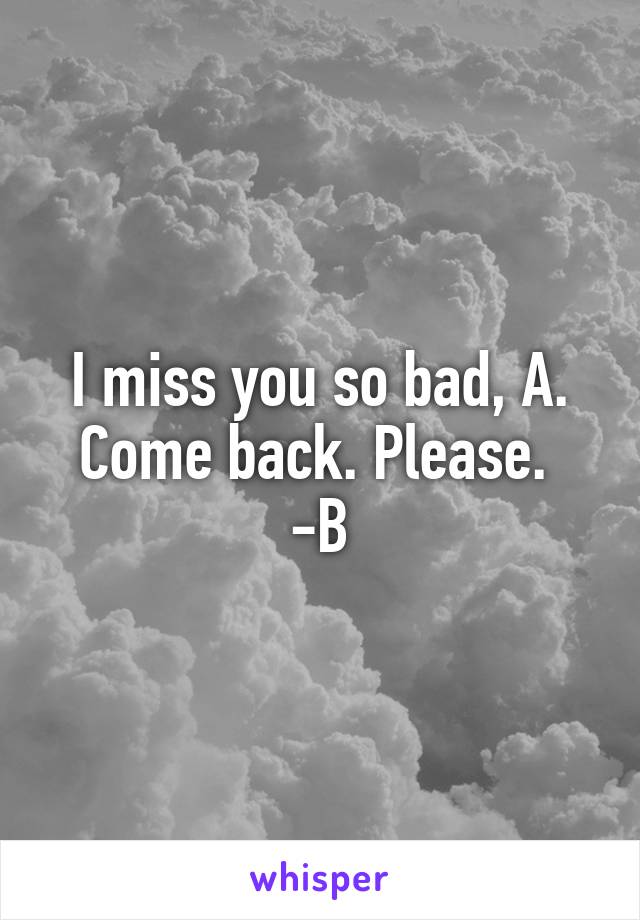 I miss you so bad, A. Come back. Please. 
-B