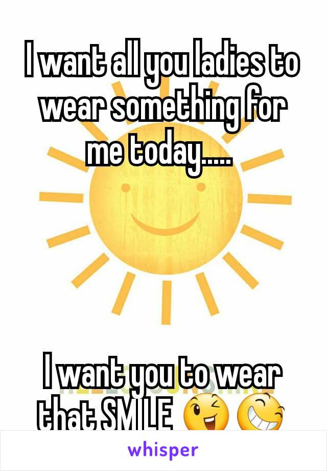 I want all you ladies to wear something for me today..... 




I want you to wear that SMILE 😉😆