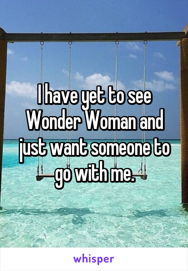 I have yet to see Wonder Woman and just want someone to go with me.