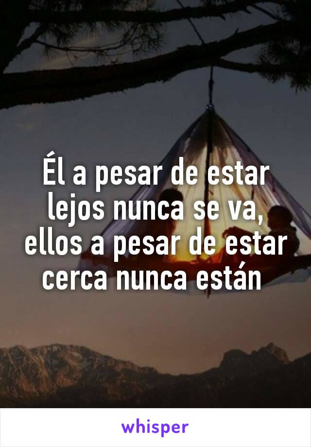 Él a pesar de estar lejos nunca se va, ellos a pesar de estar cerca nunca están 