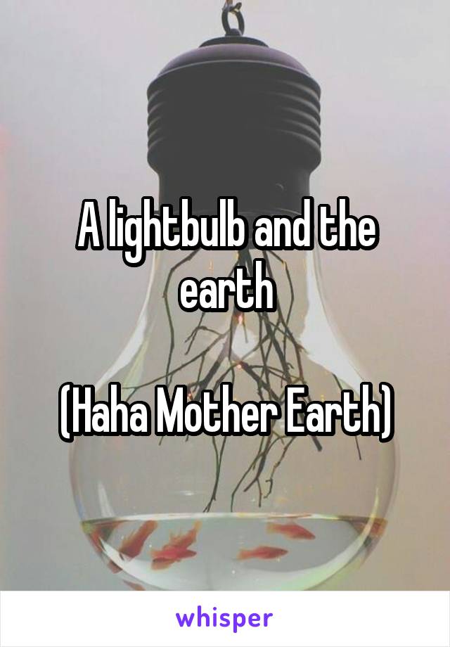 A lightbulb and the earth

(Haha Mother Earth)