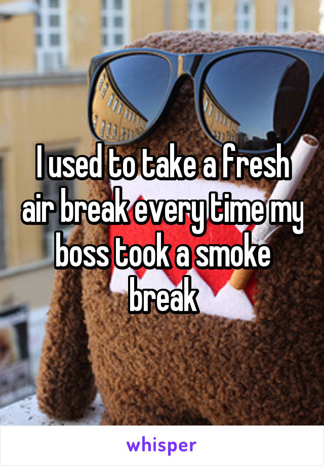 I used to take a fresh air break every time my boss took a smoke break