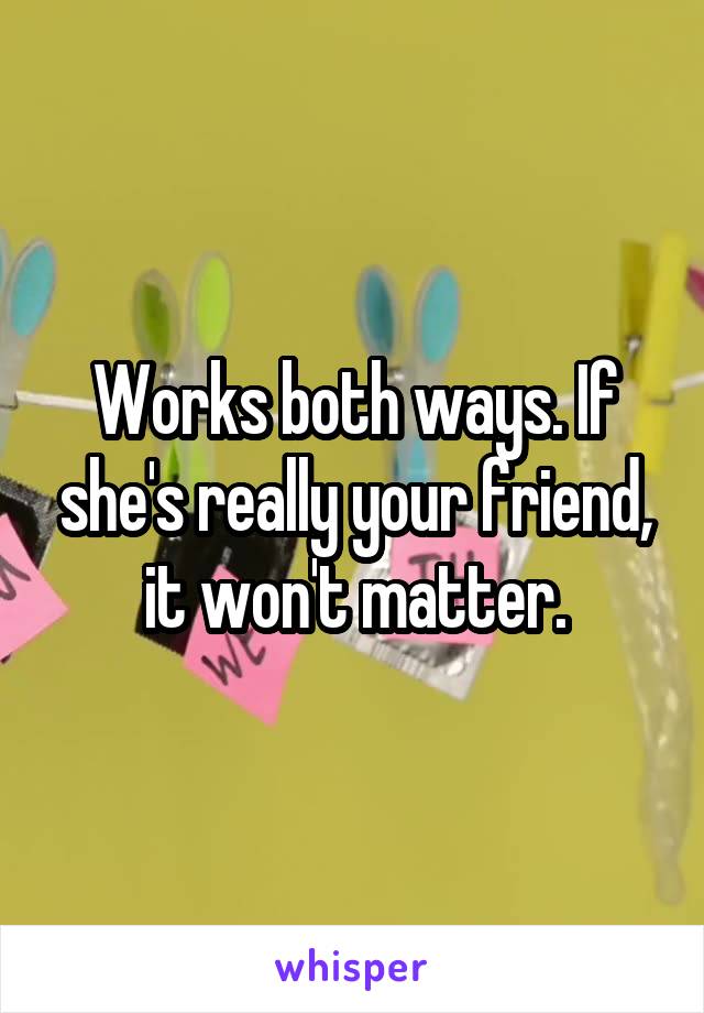 Works both ways. If she's really your friend, it won't matter.