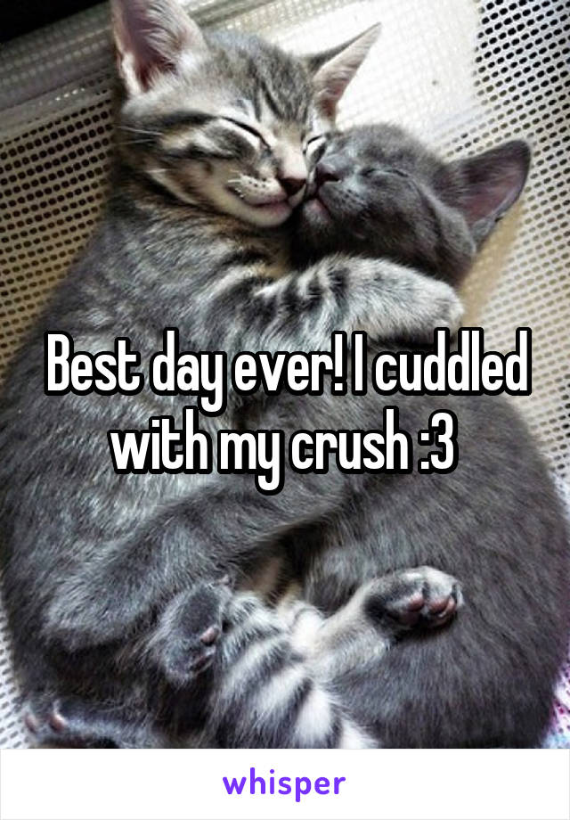 Best day ever! I cuddled with my crush :3 