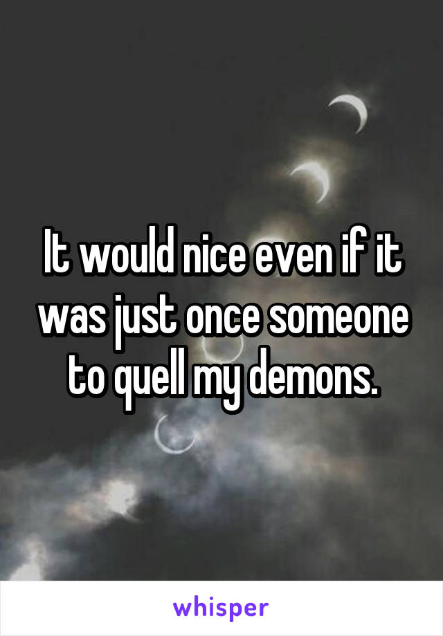 It would nice even if it was just once someone to quell my demons.