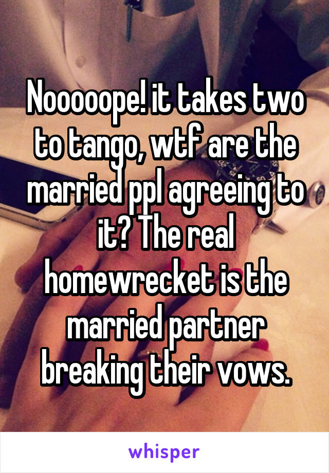 Nooooope! it takes two to tango, wtf are the married ppl agreeing to it? The real homewrecket is the married partner breaking their vows.