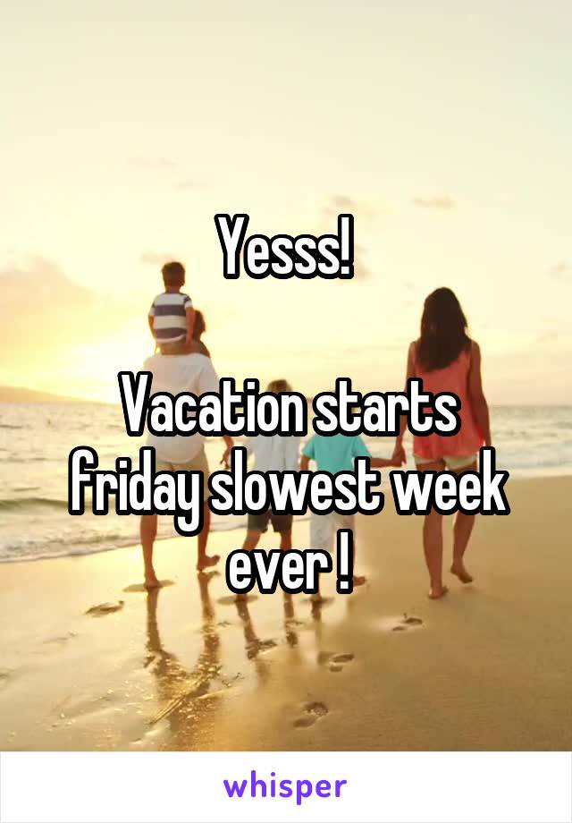 Yesss! 

Vacation starts friday slowest week ever !