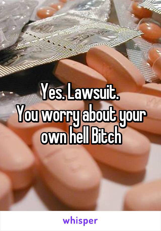 Yes. Lawsuit. 
You worry about your own hell Bitch