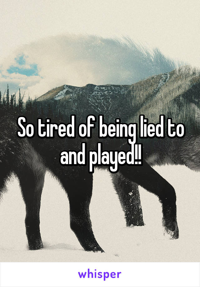 So tired of being lied to and played!!