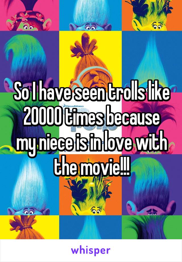 So I have seen trolls like 20000 times because my niece is in love with the movie!!!