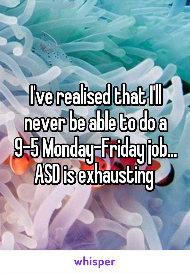 I've realised that I'll never be able to do a 9-5 Monday-Friday job... ASD is exhausting 