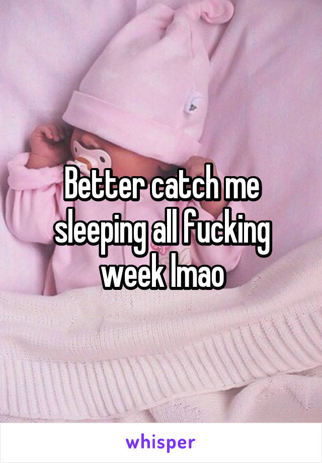 Better catch me sleeping all fucking week lmao