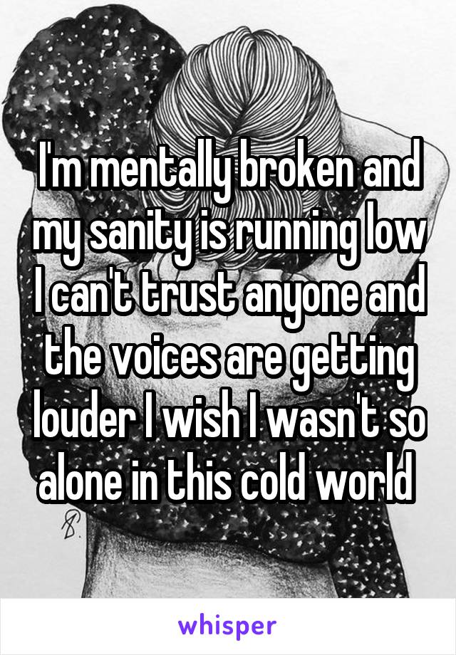 I'm mentally broken and my sanity is running low I can't trust anyone and the voices are getting louder I wish I wasn't so alone in this cold world 