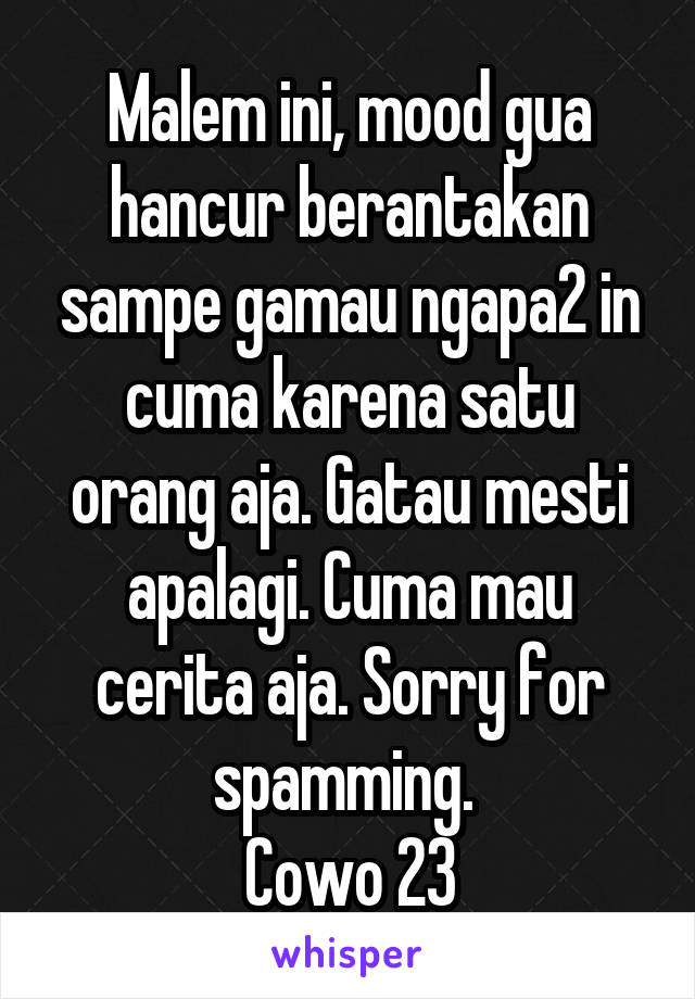 Malem ini, mood gua hancur berantakan sampe gamau ngapa2 in cuma karena satu orang aja. Gatau mesti apalagi. Cuma mau cerita aja. Sorry for spamming. 
Cowo 23